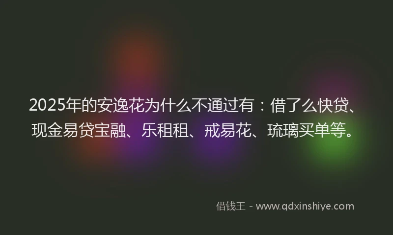2025年的安逸花为什么不通过有：借了么快贷、现金易贷宝融、乐租租、戒易花、琉璃买单等。