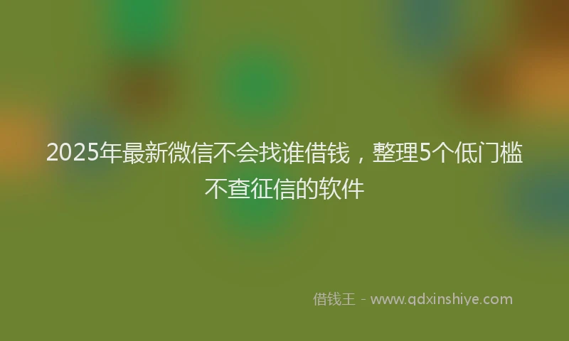 2025年最新微信不会找谁借钱，整理5个低门槛不查征信的软件