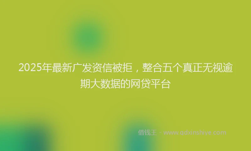 2025年最新广发资信被拒，整合五个真正无视逾期大数据的网贷平台