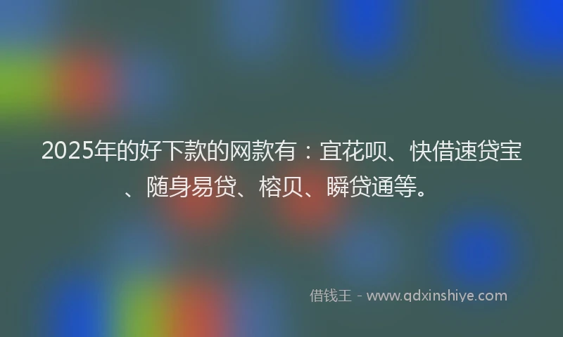 2025年的好下款的网款有：宜花呗、快借速贷宝、随身易贷、榕贝、瞬贷通等。