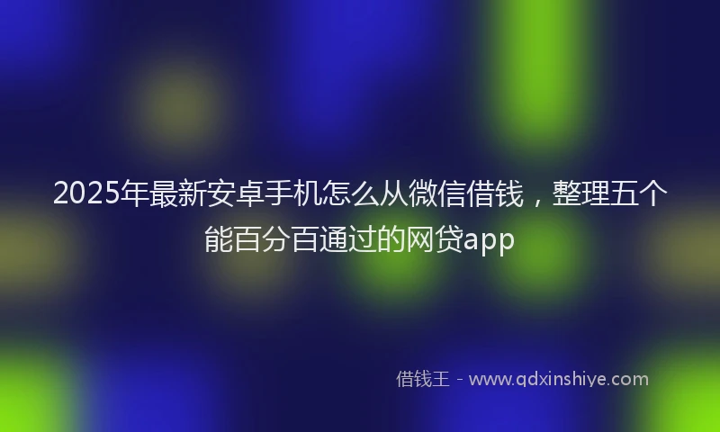 2025年最新安卓手机怎么从微信借钱，整理五个能百分百通过的网贷app