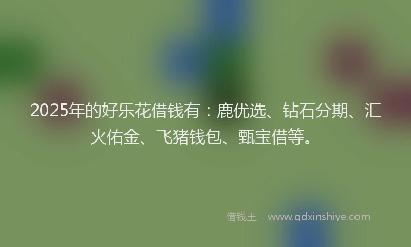 2025年的好乐花借钱有：鹿优选、钻石分期、汇火佑金、飞猪钱包、甄宝借等。