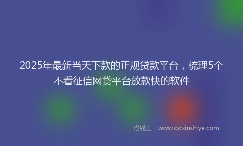 2025年最新当天下款的正规贷款平台，梳理5个不看征信网贷平台放款快的软件