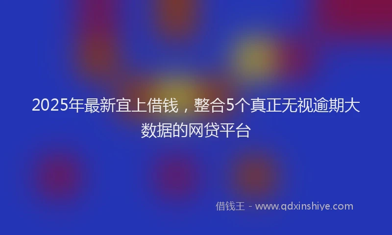 2025年最新宜上借钱，整合5个真正无视逾期大数据的网贷平台
