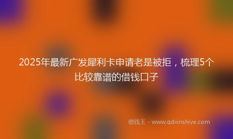 2025年最新广发犀利卡申请老是被拒，梳理5个比较靠谱的借钱口子