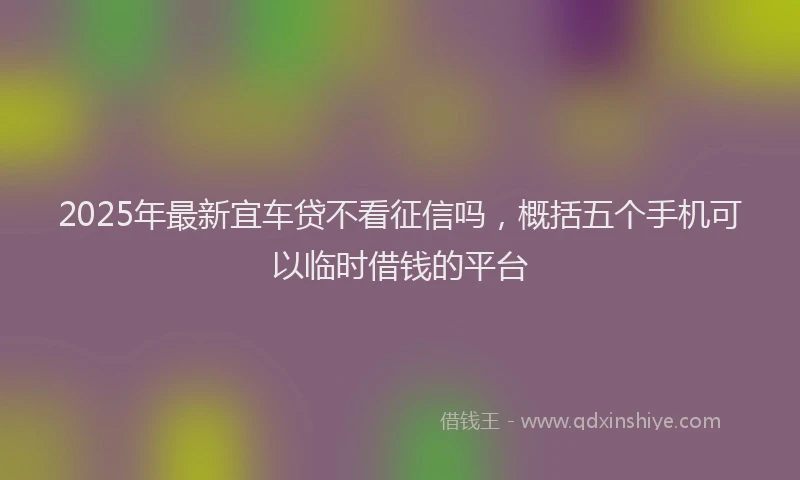 2025年最新宜车贷不看征信吗，概括五个手机可以临时借钱的平台
