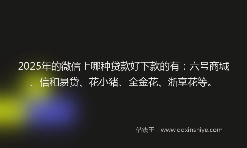 2025年的微信上哪种贷款好下款的有：六号商城、信和易贷、花小猪、全金花、浙享花等。