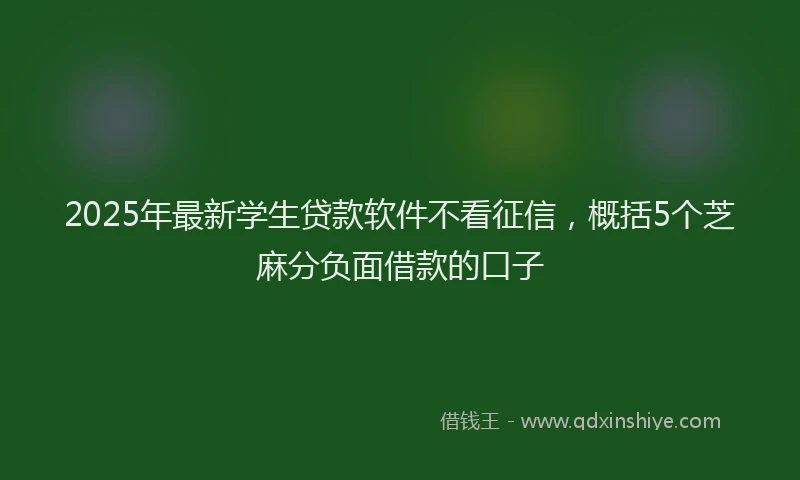 2025年最新学生贷款软件不看征信，概括5个芝麻分负面借款的口子