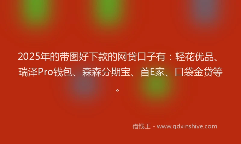 2025年的带图好下款的网贷口子有：轻花优品、瑞泽Pro钱包、森森分期宝、首E家、口袋金贷等。