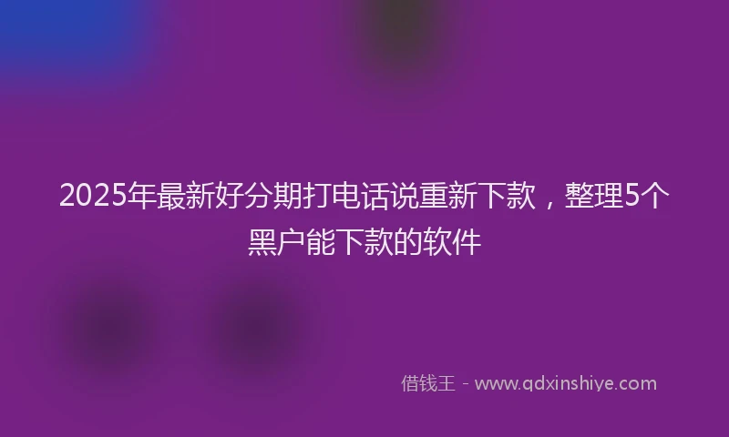 2025年最新好分期打电话说重新下款，整理5个黑户能下款的软件