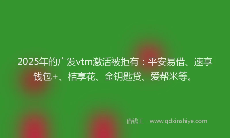 2025年的广发vtm激活被拒有：平安易借、速享钱包+、桔享花、金钥匙贷、爱帮米等。
