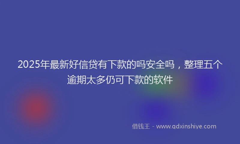 2025年最新好信贷有下款的吗安全吗，整理五个逾期太多仍可下款的软件