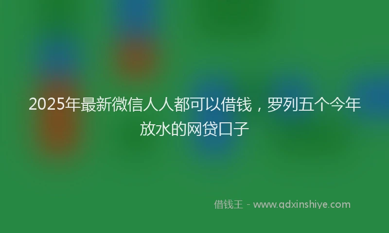 2025年最新微信人人都可以借钱，罗列五个今年放水的网贷口子