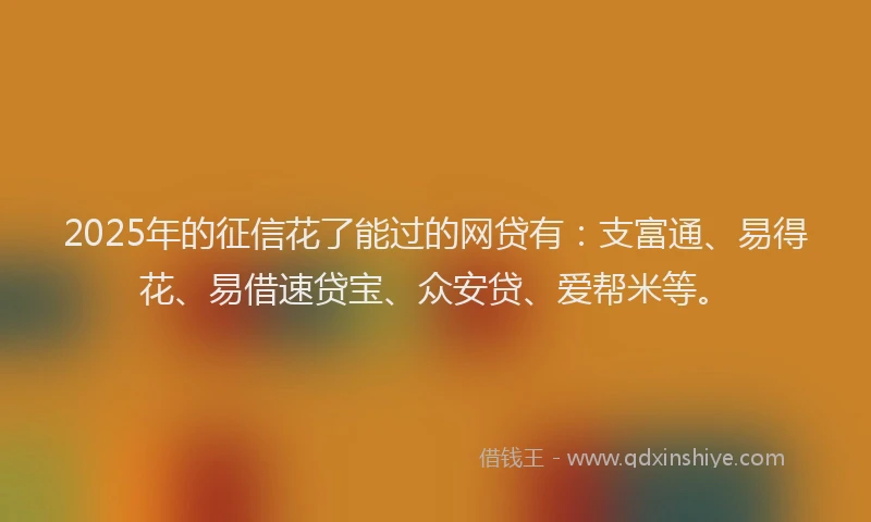 2025年的征信花了能过的网贷有：支富通、易得花、易借速贷宝、众安贷、爱帮米等。