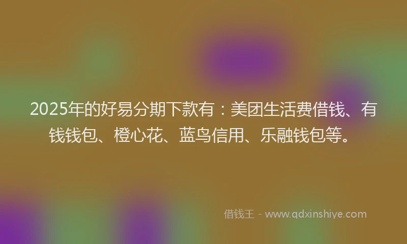2025年的好易分期下款有：美团生活费借钱、有钱钱包、橙心花、蓝鸟信用、乐融钱包等。