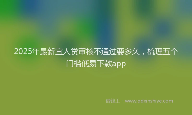 2025年最新宜人贷审核不通过要多久，梳理五个门槛低易下款app