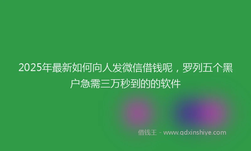 2025年最新如何向人发微信借钱呢，罗列五个黑户急需三万秒到的的软件
