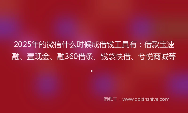 2025年的微信什么时候成借钱工具有：借款宝速融、壹现金、融360借条、钱袋快借、兮悦商城等。