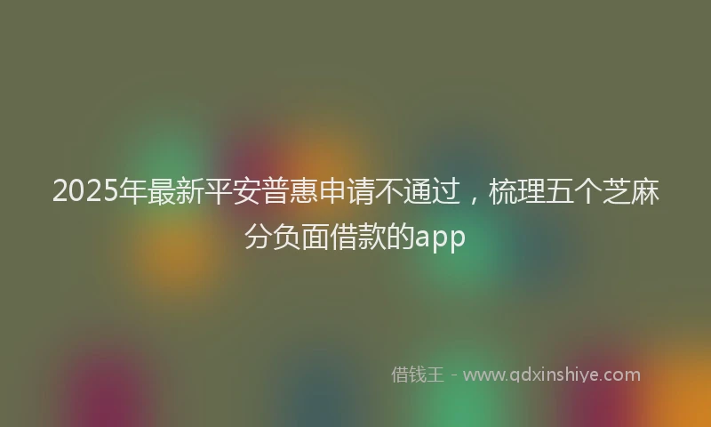 2025年最新平安普惠申请不通过，梳理五个芝麻分负面借款的app