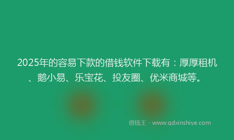 2025年的容易下款的借钱软件下载有：厚厚租机、鹅小易、乐宝花、投友圈、优米商城等。