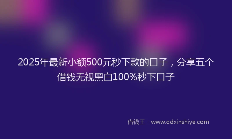 2025年最新小额500元秒下款的口子，分享五个借钱无视黑白100%秒下口子