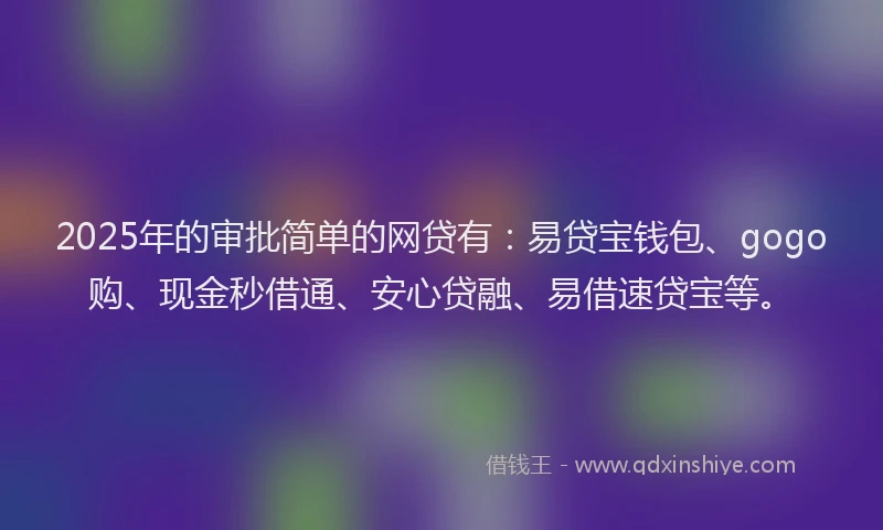 2025年的审批简单的网贷有：易贷宝钱包、gogo购、现金秒借通、安心贷融、易借速贷宝等。