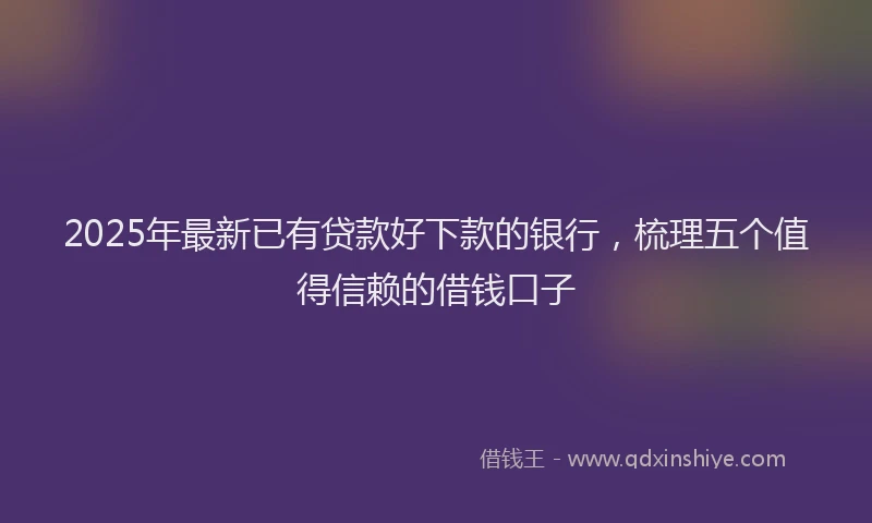 2025年最新已有贷款好下款的银行，梳理五个值得信赖的借钱口子