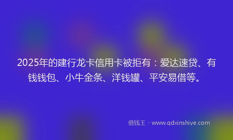 2025年的建行龙卡信用卡被拒有：爱达速贷、有钱钱包、小牛金条、洋钱罐、平安易借等。