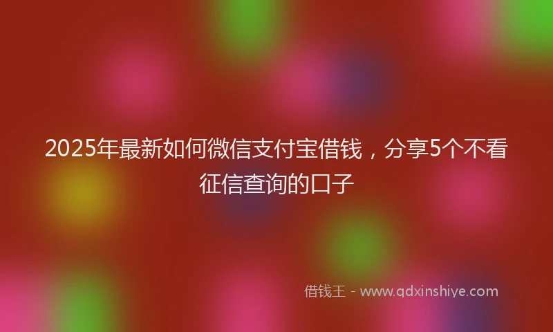2025年最新如何微信支付宝借钱，分享5个不看征信查询的口子