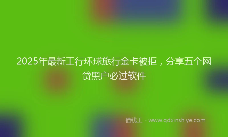 2025年最新工行环球旅行金卡被拒，分享五个网贷黑户必过软件