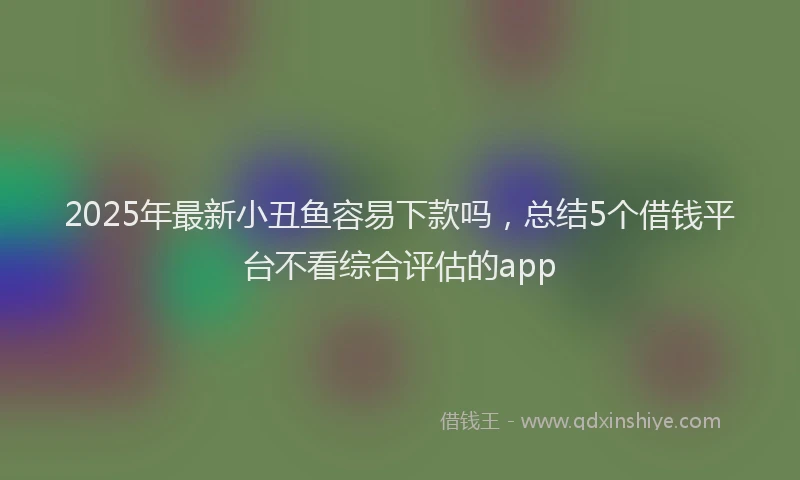 2025年最新小丑鱼容易下款吗，总结5个借钱平台不看综合评估的app