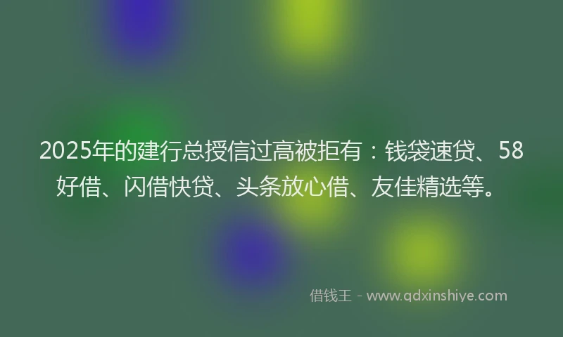 2025年的建行总授信过高被拒有：钱袋速贷、58好借、闪借快贷、头条放心借、友佳精选等。