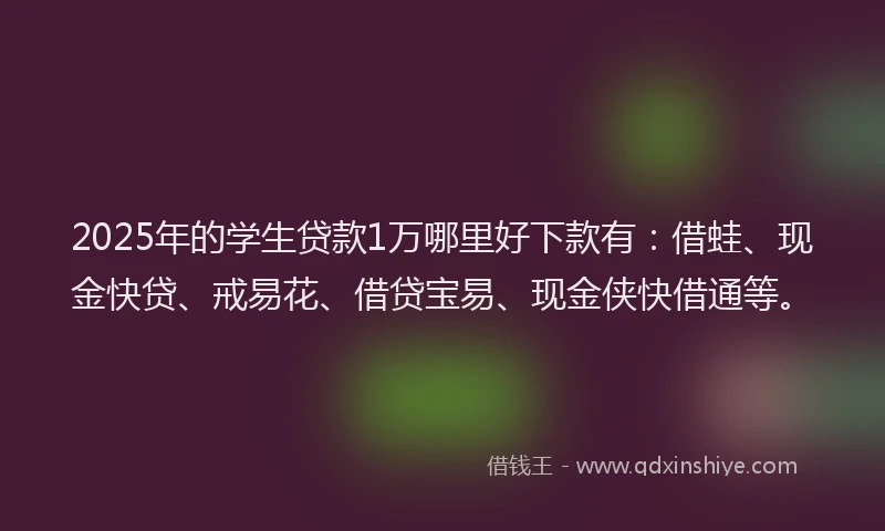 2025年的学生贷款1万哪里好下款有：借蛙、现金快贷、戒易花、借贷宝易、现金侠快借通等。
