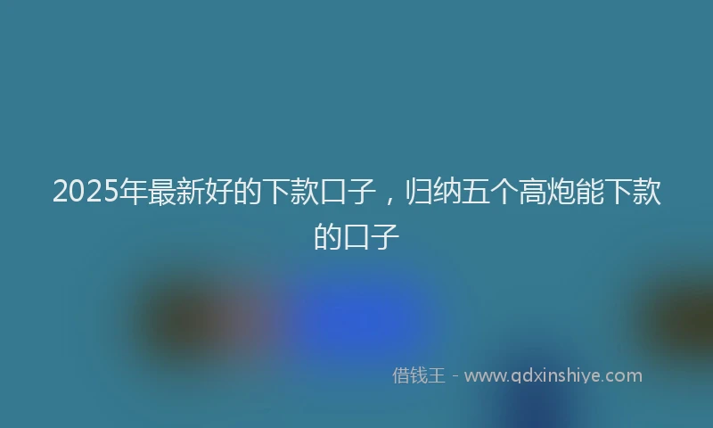 2025年最新好的下款口子，归纳五个高炮能下款的口子