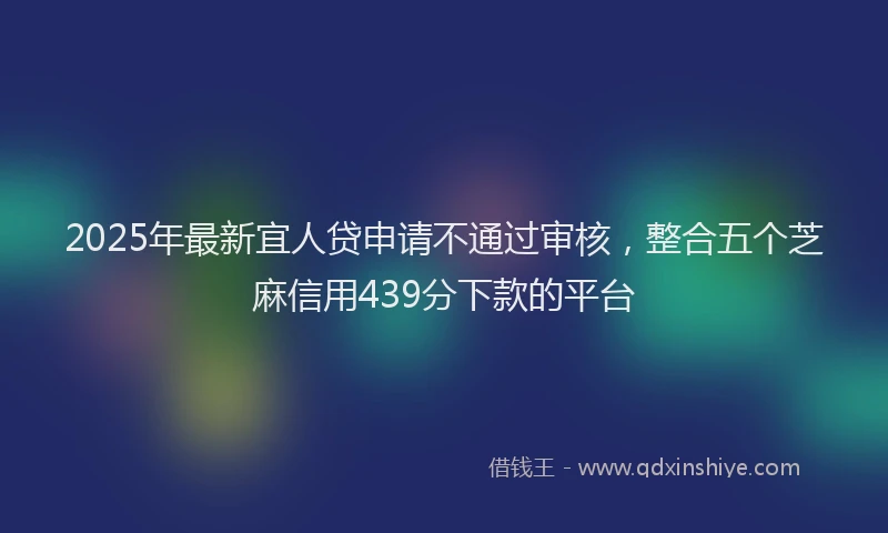 2025年最新宜人贷申请不通过审核，整合五个芝麻信用439分下款的平台