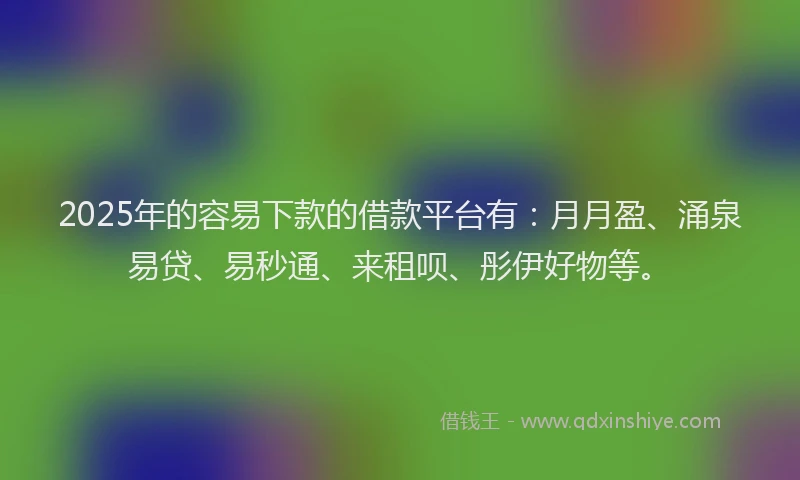 2025年的容易下款的借款平台有：月月盈、涌泉易贷、易秒通、来租呗、彤伊好物等。