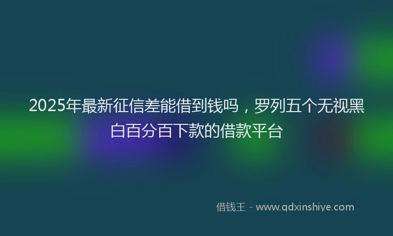 2025年最新征信差能借到钱吗，罗列五个无视黑白百分百下款的借款平台