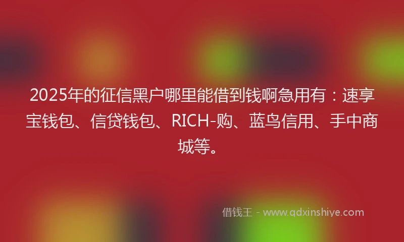 2025年的征信黑户哪里能借到钱啊急用有：速享宝钱包、信贷钱包、RICH-购、蓝鸟信用、手中商城等。