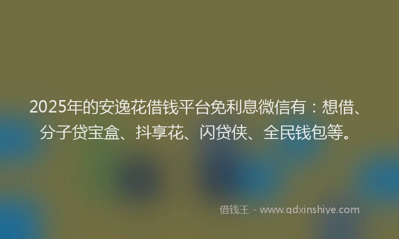 2025年的安逸花借钱平台免利息微信有：想借、分子贷宝盒、抖享花、闪贷侠、全民钱包等。
