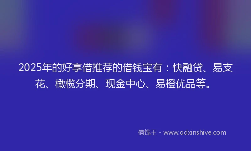 2025年的好享借推荐的借钱宝有：快融贷、易支花、橄榄分期、现金中心、易橙优品等。