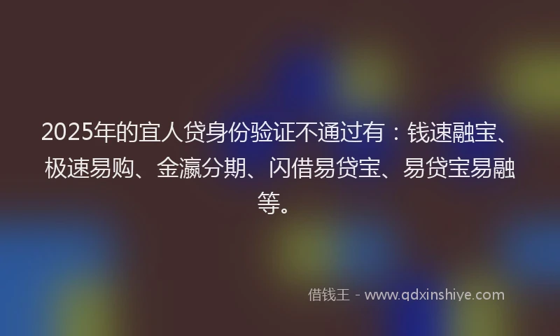 2025年的宜人贷身份验证不通过有：钱速融宝、极速易购、金瀛分期、闪借易贷宝、易贷宝易融等。