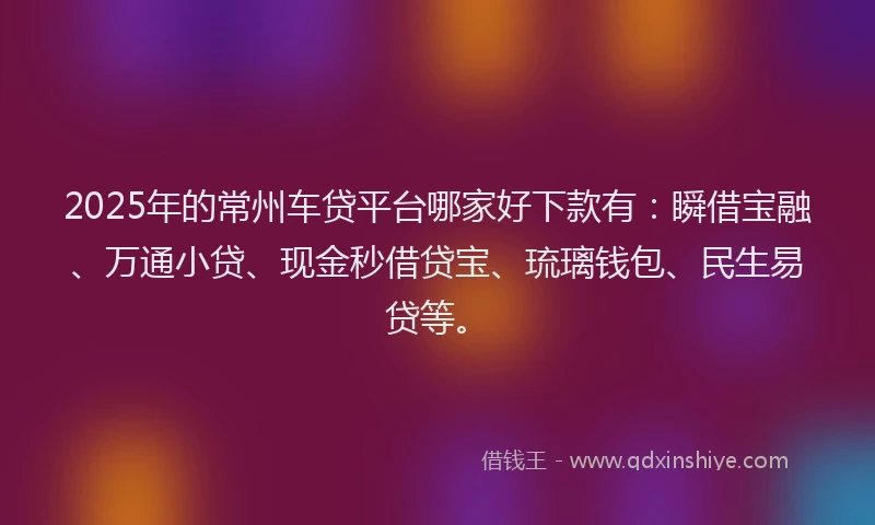 2025年的常州车贷平台哪家好下款有：瞬借宝融、万通小贷、现金秒借贷宝、琉璃钱包、民生易贷等。