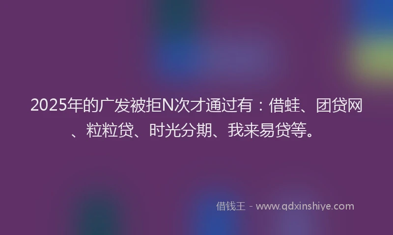 2025年的广发被拒N次才通过有：借蛙、团贷网、粒粒贷、时光分期、我来易贷等。