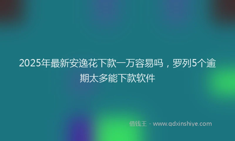 2025年最新安逸花下款一万容易吗，罗列5个逾期太多能下款软件