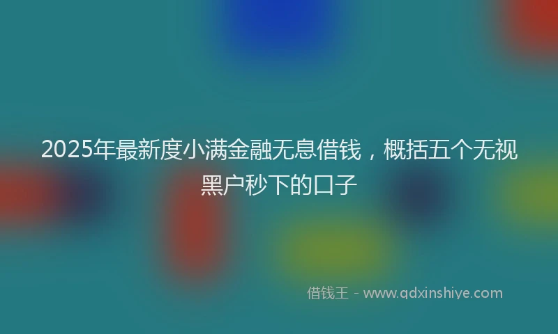 2025年最新度小满金融无息借钱，概括五个无视黑户秒下的口子