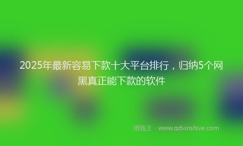 2025年最新容易下款十大平台排行，归纳5个网黑真正能下款的软件