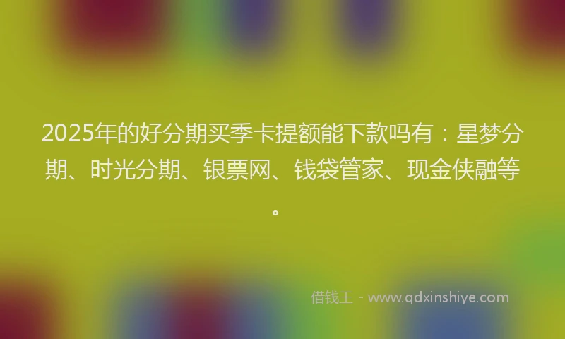 2025年的好分期买季卡提额能下款吗有：星梦分期、时光分期、银票网、钱袋管家、现金侠融等。