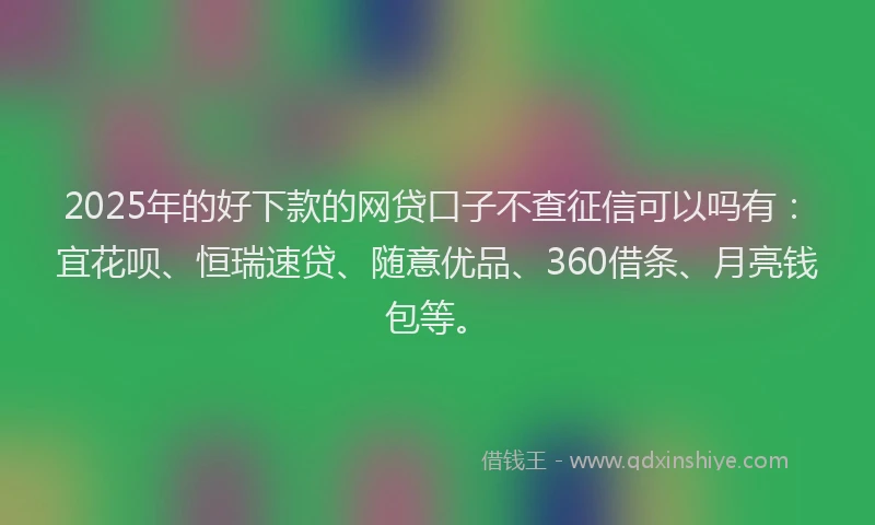 2025年的好下款的网贷口子不查征信可以吗有：宜花呗、恒瑞速贷、随意优品、360借条、月亮钱包等。
