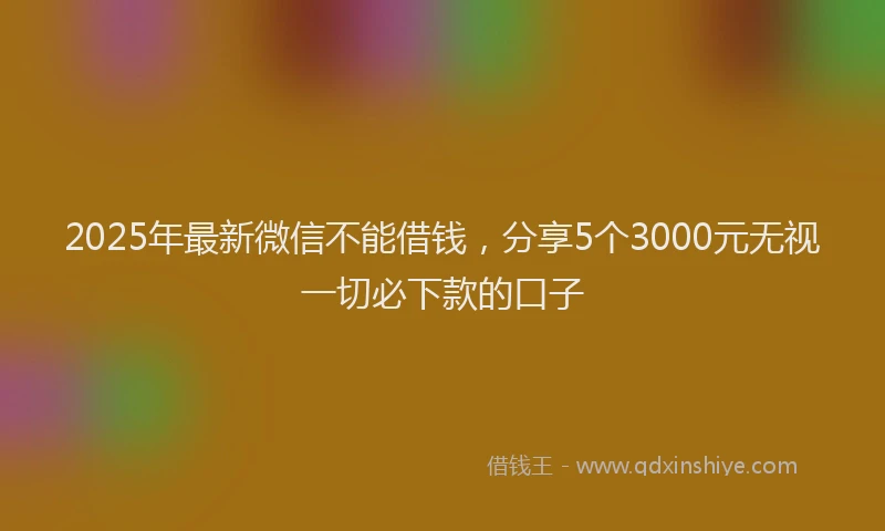 2025年最新微信不能借钱，分享5个3000元无视一切必下款的口子