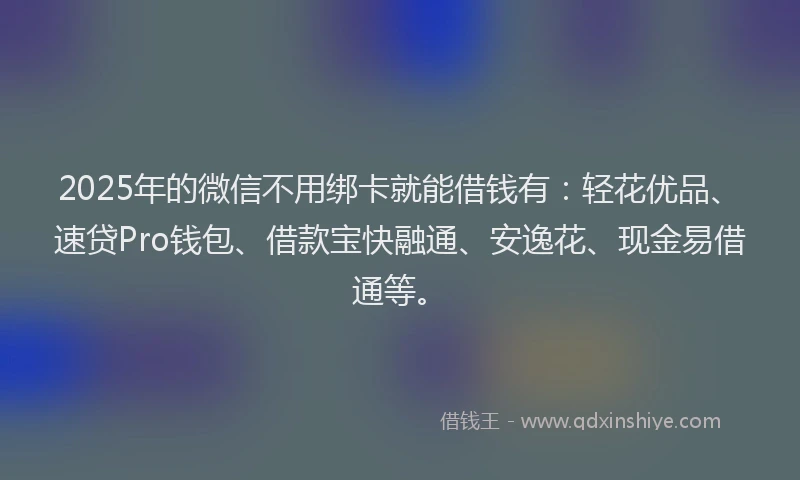 2025年的微信不用绑卡就能借钱有：轻花优品、速贷Pro钱包、借款宝快融通、安逸花、现金易借通等。